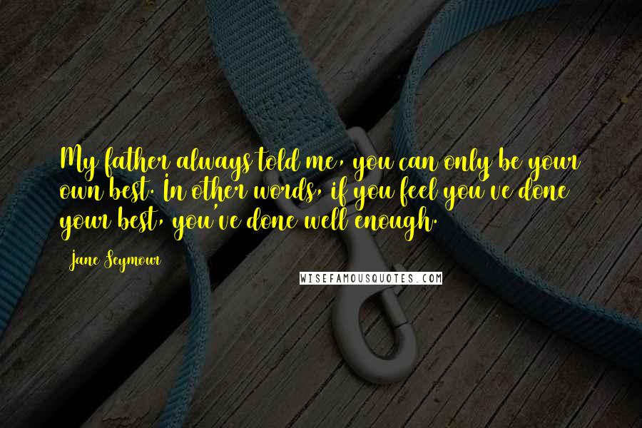 Jane Seymour Quotes: My father always told me, you can only be your own best. In other words, if you feel you've done your best, you've done well enough.