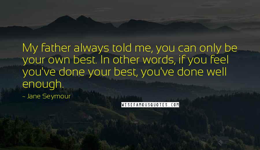Jane Seymour Quotes: My father always told me, you can only be your own best. In other words, if you feel you've done your best, you've done well enough.