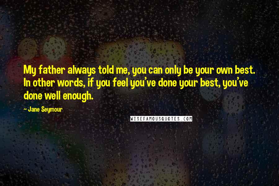 Jane Seymour Quotes: My father always told me, you can only be your own best. In other words, if you feel you've done your best, you've done well enough.