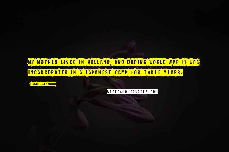 Jane Seymour Quotes: My mother lived in Holland, and during World War II was incarcerated in a Japanese camp for three years.