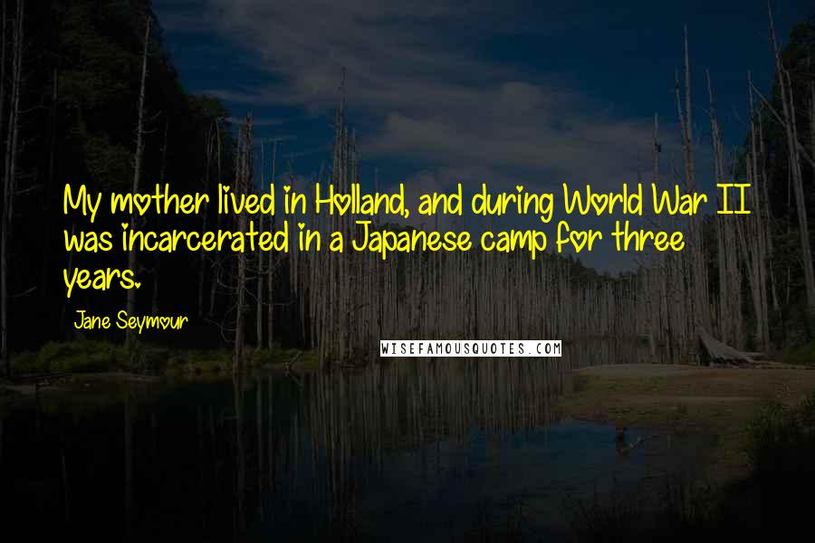 Jane Seymour Quotes: My mother lived in Holland, and during World War II was incarcerated in a Japanese camp for three years.