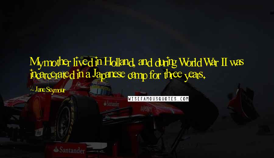 Jane Seymour Quotes: My mother lived in Holland, and during World War II was incarcerated in a Japanese camp for three years.