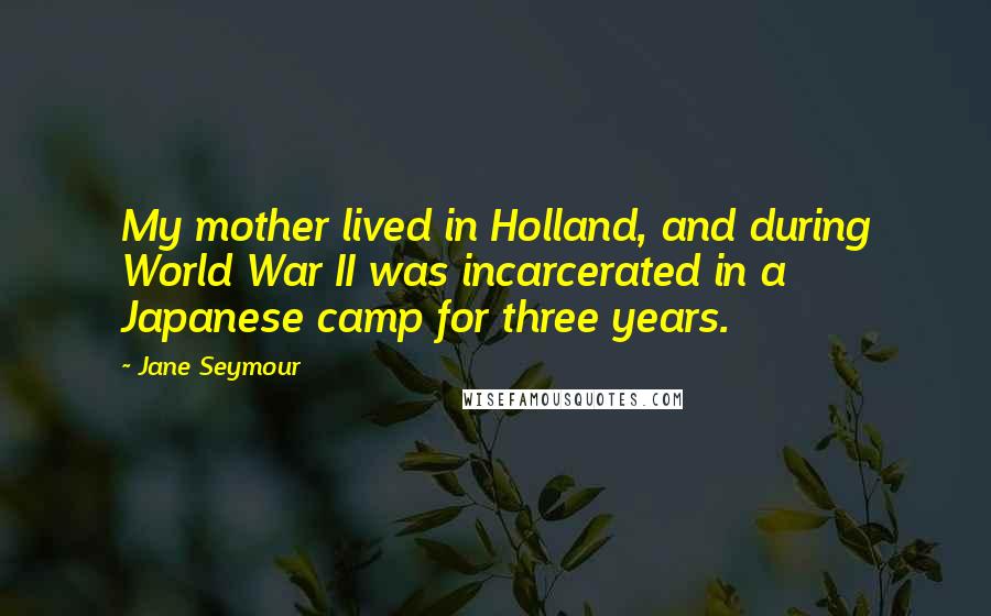 Jane Seymour Quotes: My mother lived in Holland, and during World War II was incarcerated in a Japanese camp for three years.