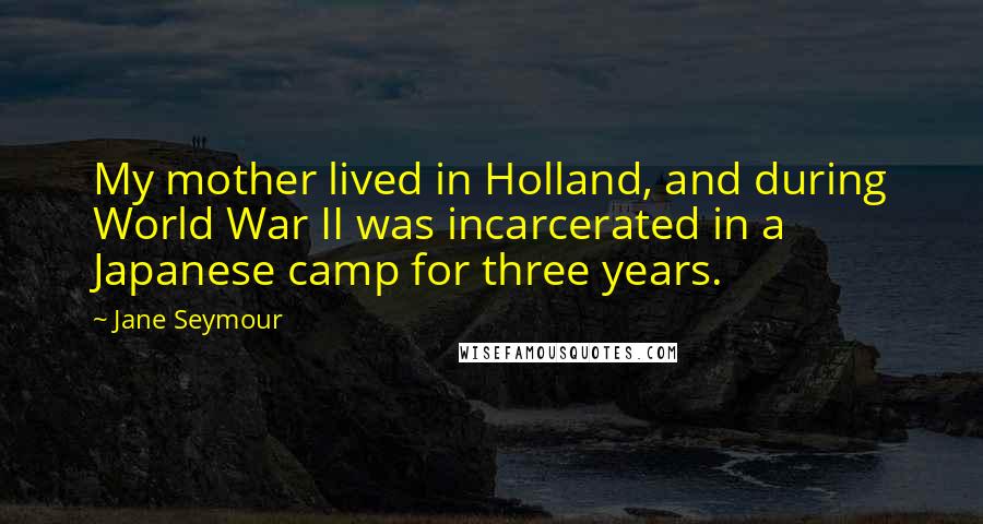 Jane Seymour Quotes: My mother lived in Holland, and during World War II was incarcerated in a Japanese camp for three years.