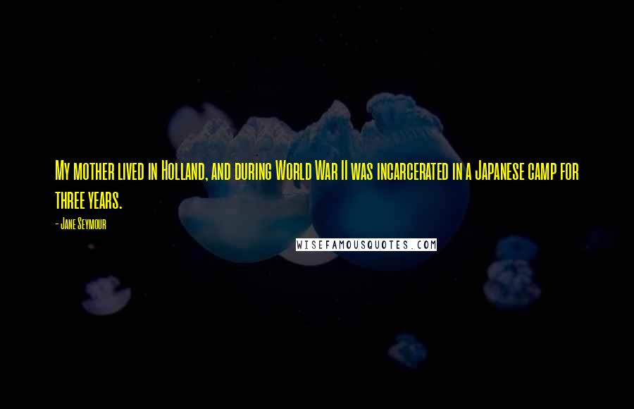 Jane Seymour Quotes: My mother lived in Holland, and during World War II was incarcerated in a Japanese camp for three years.