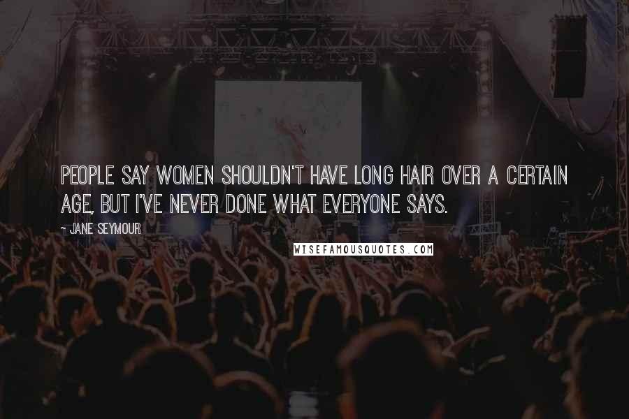 Jane Seymour Quotes: People say women shouldn't have long hair over a certain age, but I've never done what everyone says.
