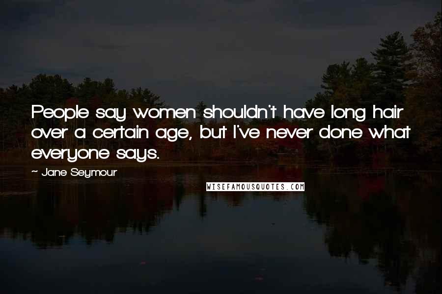 Jane Seymour Quotes: People say women shouldn't have long hair over a certain age, but I've never done what everyone says.