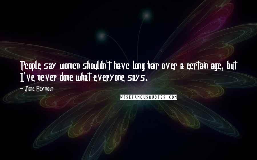 Jane Seymour Quotes: People say women shouldn't have long hair over a certain age, but I've never done what everyone says.