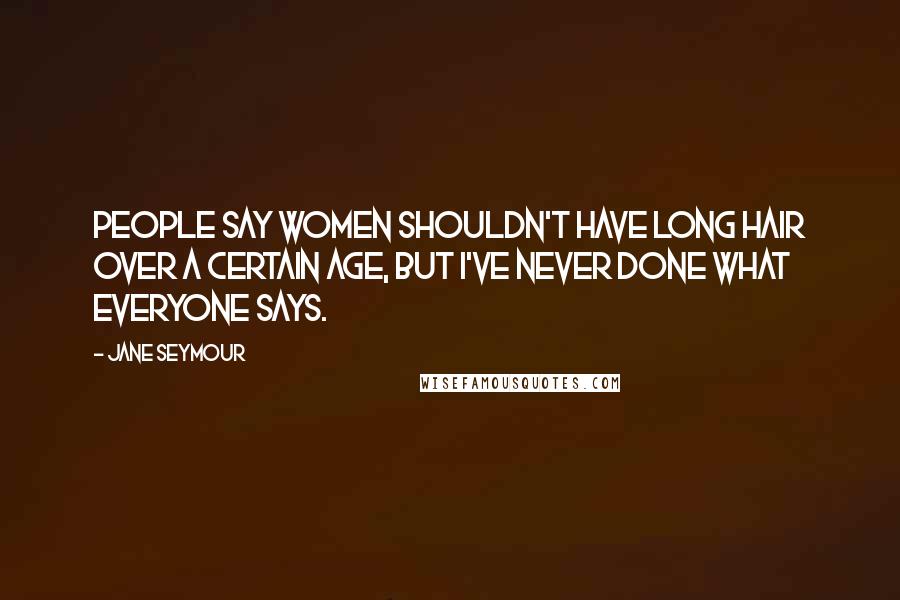 Jane Seymour Quotes: People say women shouldn't have long hair over a certain age, but I've never done what everyone says.