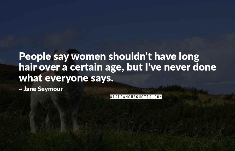 Jane Seymour Quotes: People say women shouldn't have long hair over a certain age, but I've never done what everyone says.