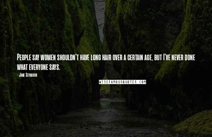 Jane Seymour Quotes: People say women shouldn't have long hair over a certain age, but I've never done what everyone says.