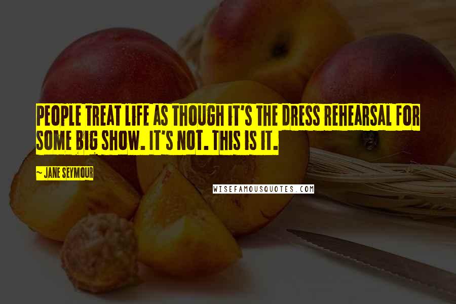 Jane Seymour Quotes: People treat life as though it's the dress rehearsal for some big show. It's not. This is it.