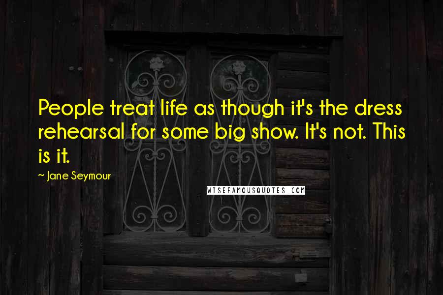 Jane Seymour Quotes: People treat life as though it's the dress rehearsal for some big show. It's not. This is it.