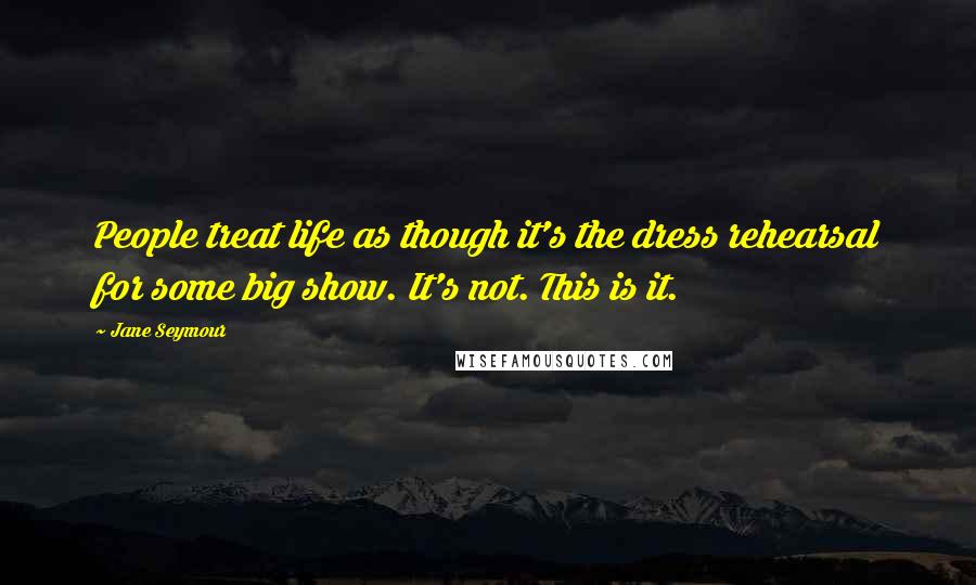 Jane Seymour Quotes: People treat life as though it's the dress rehearsal for some big show. It's not. This is it.