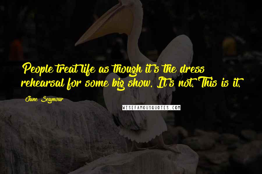 Jane Seymour Quotes: People treat life as though it's the dress rehearsal for some big show. It's not. This is it.