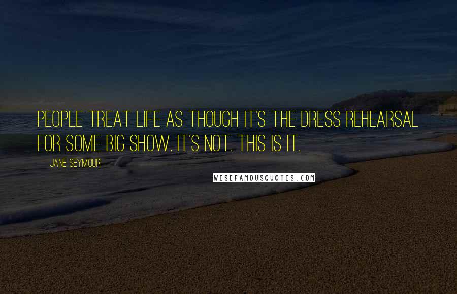 Jane Seymour Quotes: People treat life as though it's the dress rehearsal for some big show. It's not. This is it.