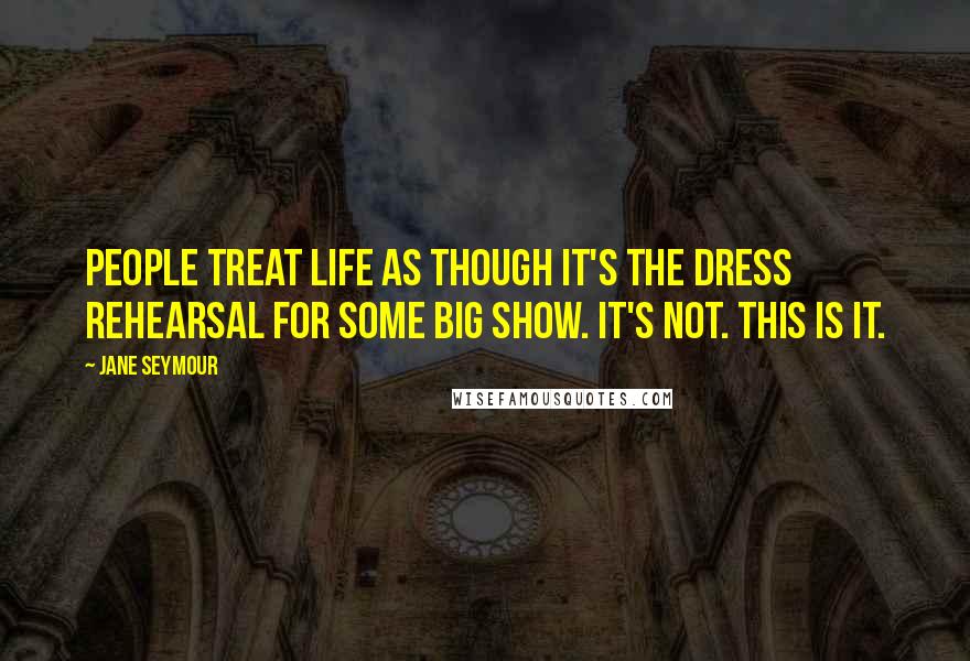 Jane Seymour Quotes: People treat life as though it's the dress rehearsal for some big show. It's not. This is it.