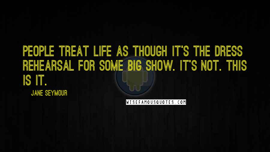 Jane Seymour Quotes: People treat life as though it's the dress rehearsal for some big show. It's not. This is it.