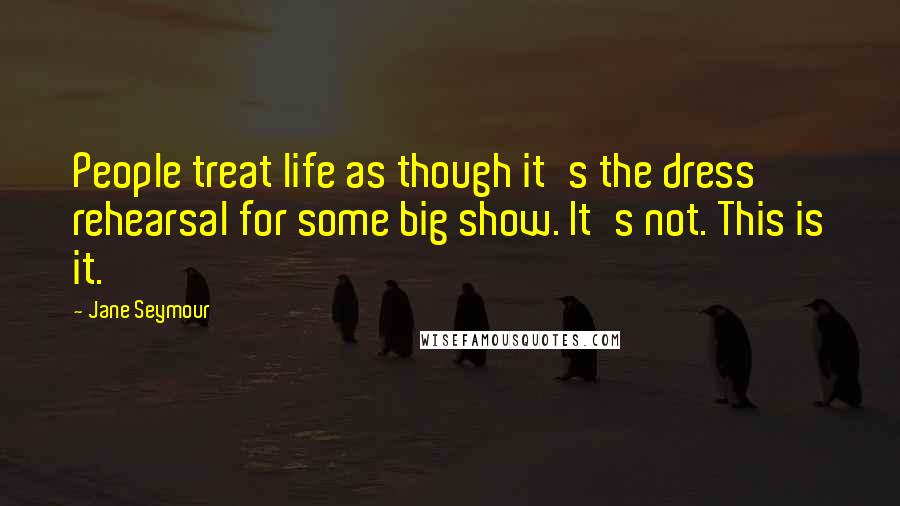 Jane Seymour Quotes: People treat life as though it's the dress rehearsal for some big show. It's not. This is it.