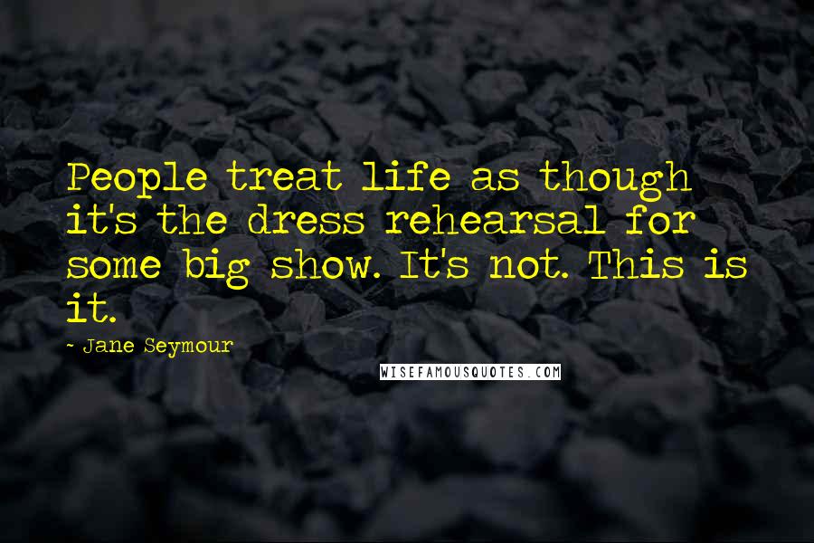 Jane Seymour Quotes: People treat life as though it's the dress rehearsal for some big show. It's not. This is it.