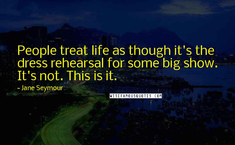 Jane Seymour Quotes: People treat life as though it's the dress rehearsal for some big show. It's not. This is it.