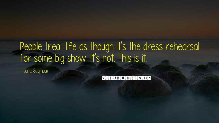 Jane Seymour Quotes: People treat life as though it's the dress rehearsal for some big show. It's not. This is it.