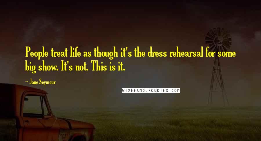 Jane Seymour Quotes: People treat life as though it's the dress rehearsal for some big show. It's not. This is it.