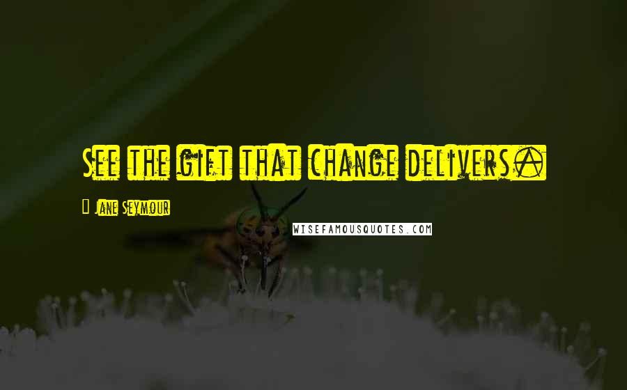 Jane Seymour Quotes: See the gift that change delivers.