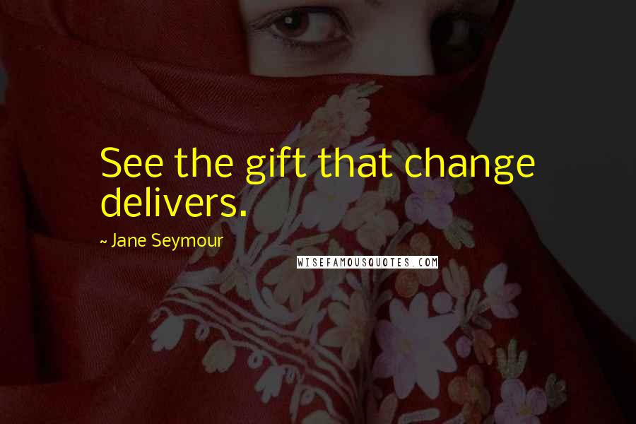 Jane Seymour Quotes: See the gift that change delivers.