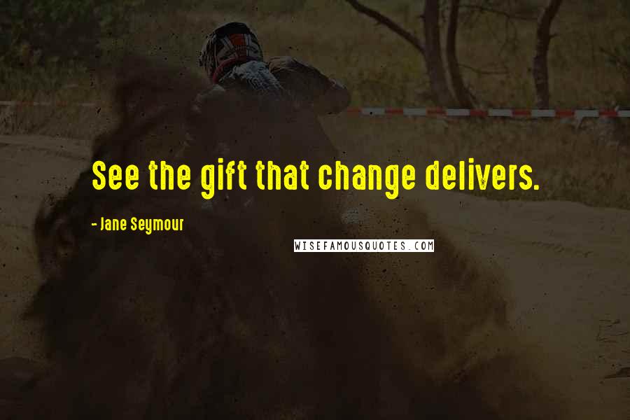 Jane Seymour Quotes: See the gift that change delivers.