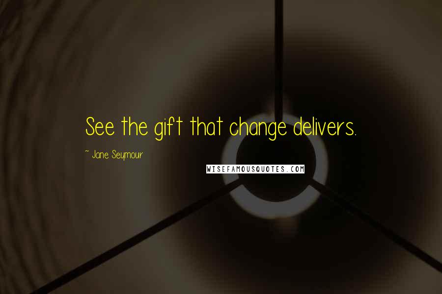 Jane Seymour Quotes: See the gift that change delivers.