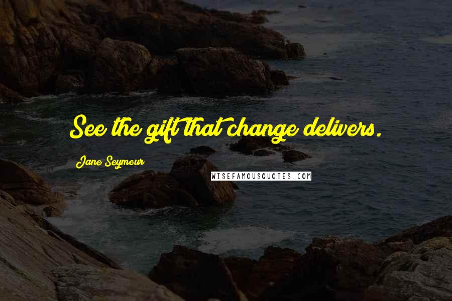 Jane Seymour Quotes: See the gift that change delivers.