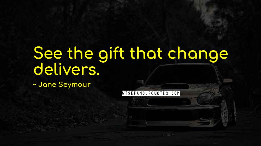 Jane Seymour Quotes: See the gift that change delivers.