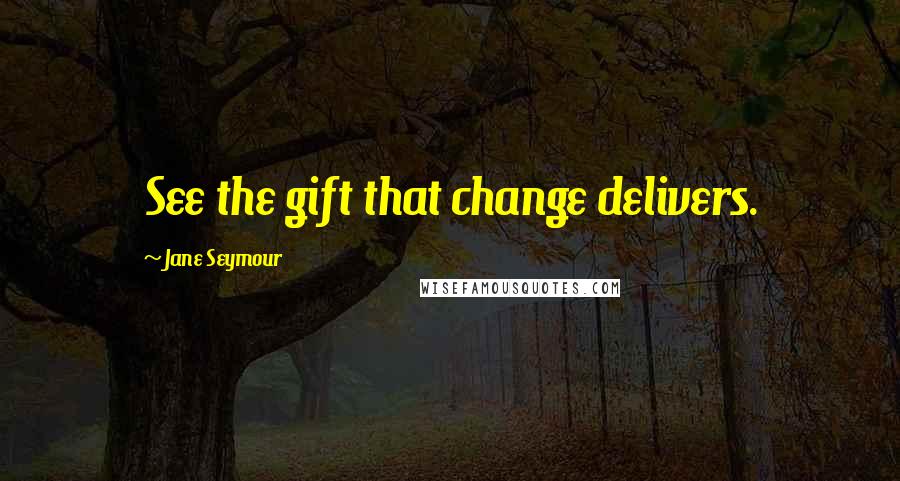 Jane Seymour Quotes: See the gift that change delivers.