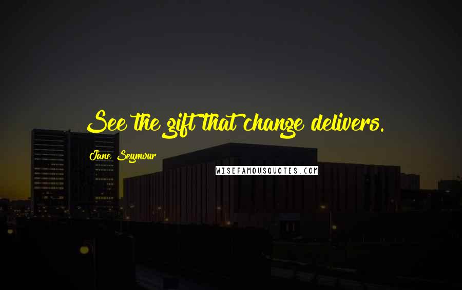 Jane Seymour Quotes: See the gift that change delivers.