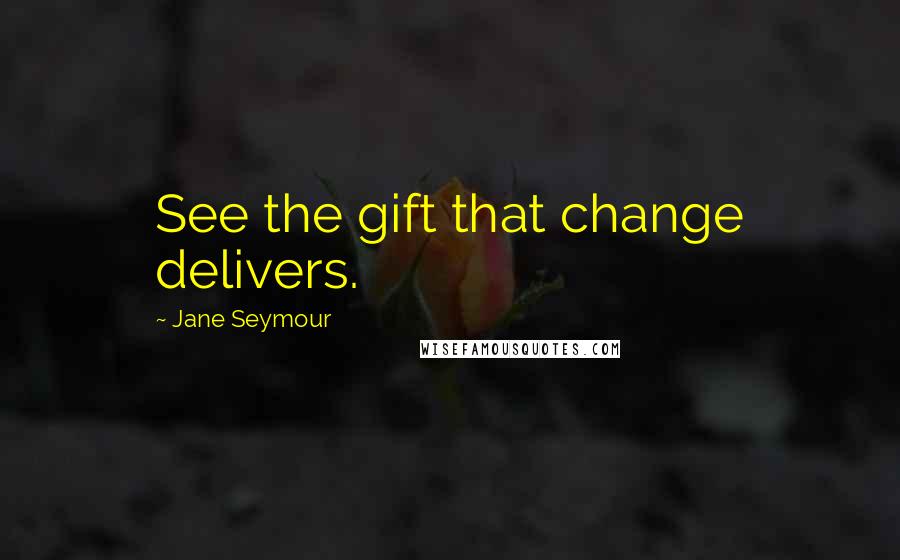 Jane Seymour Quotes: See the gift that change delivers.