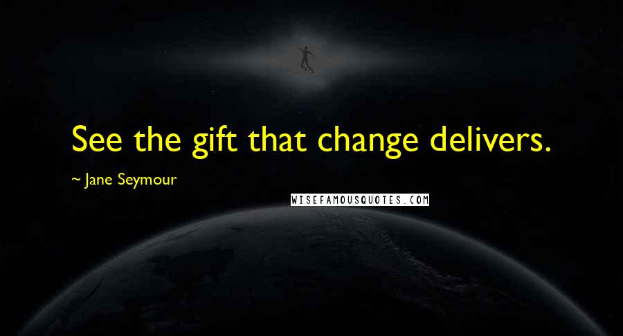 Jane Seymour Quotes: See the gift that change delivers.