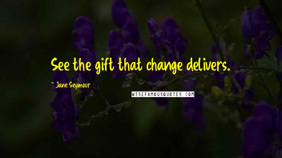 Jane Seymour Quotes: See the gift that change delivers.