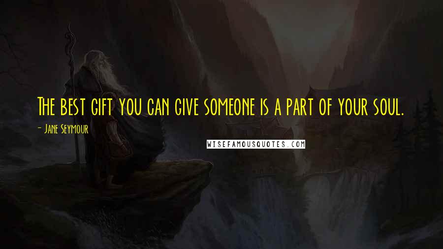 Jane Seymour Quotes: The best gift you can give someone is a part of your soul.