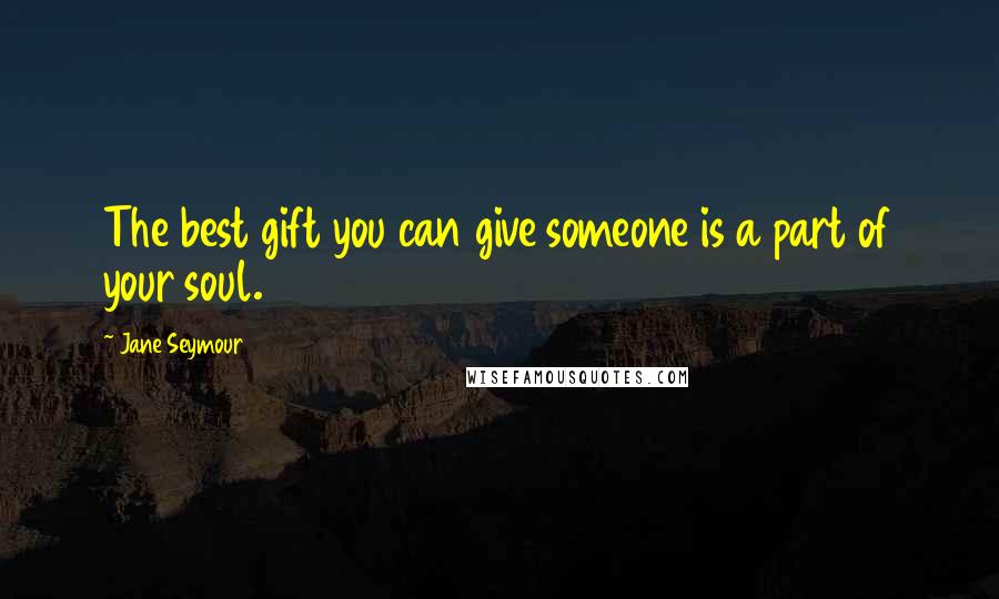 Jane Seymour Quotes: The best gift you can give someone is a part of your soul.