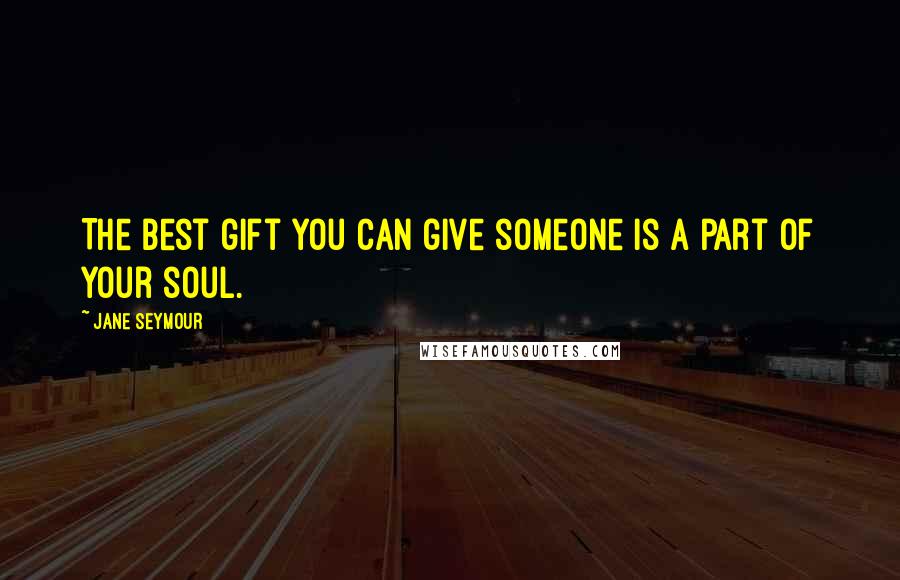 Jane Seymour Quotes: The best gift you can give someone is a part of your soul.