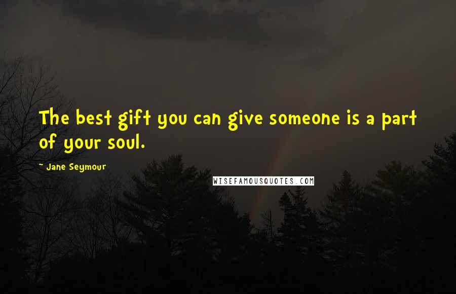 Jane Seymour Quotes: The best gift you can give someone is a part of your soul.