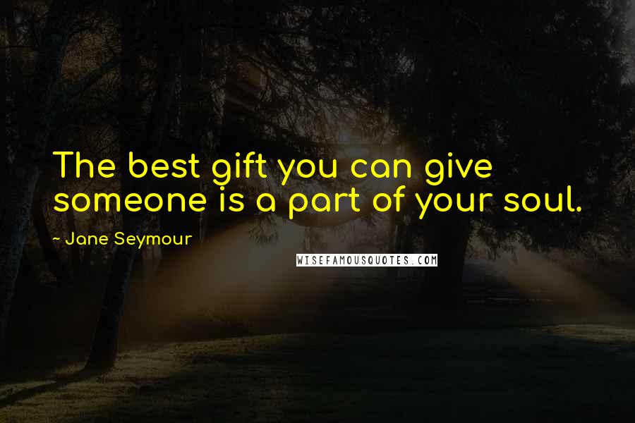 Jane Seymour Quotes: The best gift you can give someone is a part of your soul.