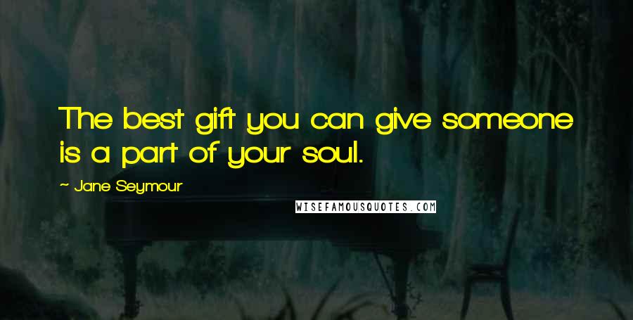 Jane Seymour Quotes: The best gift you can give someone is a part of your soul.