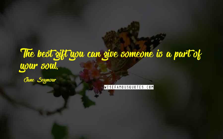 Jane Seymour Quotes: The best gift you can give someone is a part of your soul.