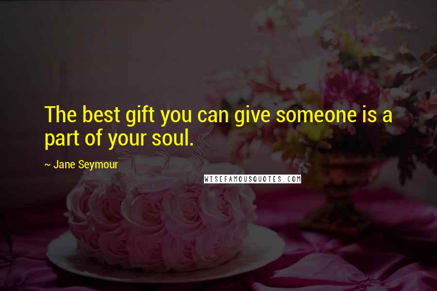 Jane Seymour Quotes: The best gift you can give someone is a part of your soul.