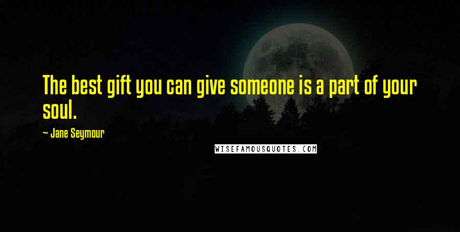 Jane Seymour Quotes: The best gift you can give someone is a part of your soul.