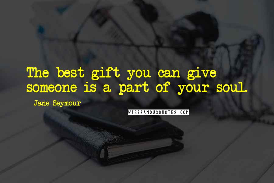 Jane Seymour Quotes: The best gift you can give someone is a part of your soul.