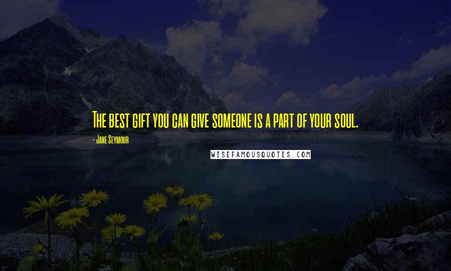 Jane Seymour Quotes: The best gift you can give someone is a part of your soul.