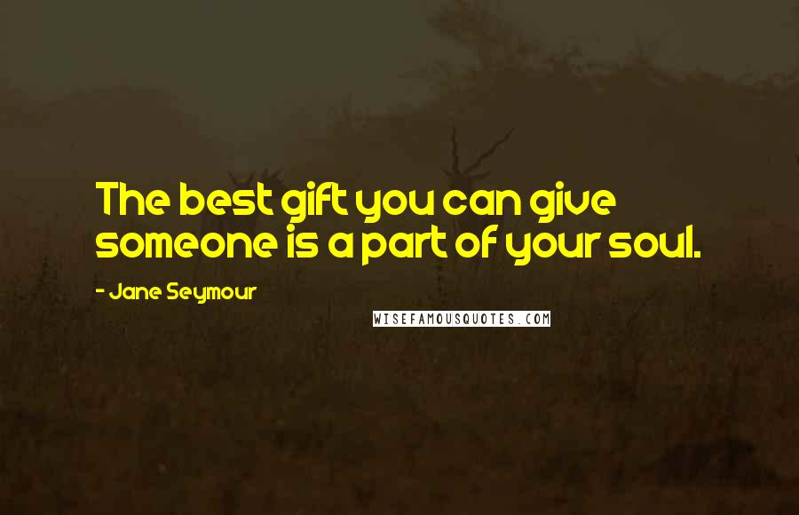 Jane Seymour Quotes: The best gift you can give someone is a part of your soul.